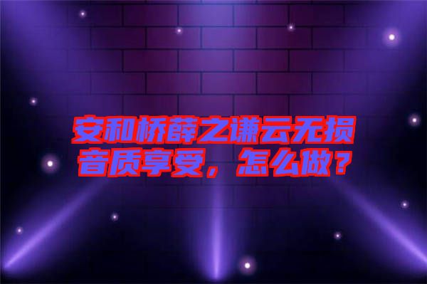 安和橋薛之謙云無損音質(zhì)享受，怎么做？