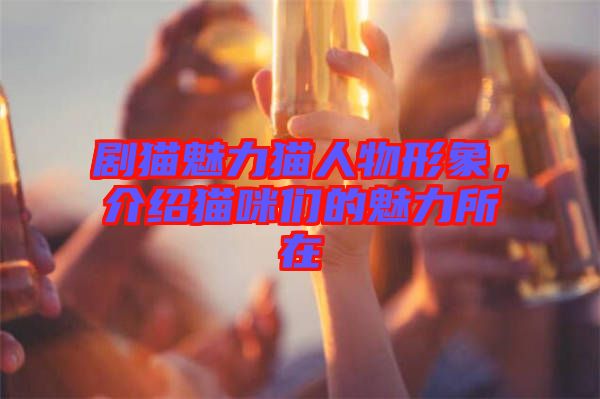 劇貓魅力貓人物形象，介紹貓咪們的魅力所在