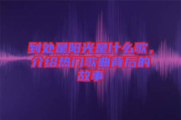 到處是陽(yáng)光是什么歌，介紹熱門歌曲背后的故事