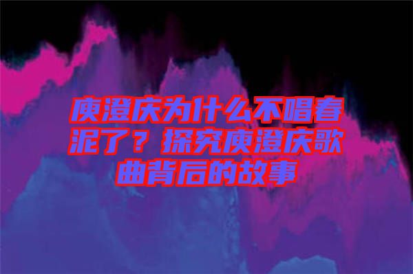 庾澄慶為什么不唱春泥了？探究庾澄慶歌曲背后的故事