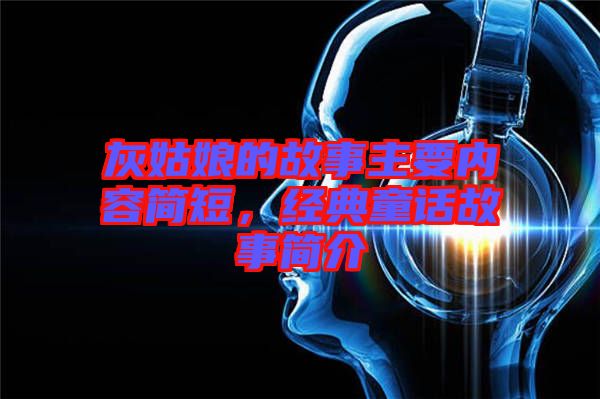 灰姑娘的故事主要內容簡短，經(jīng)典童話故事簡介