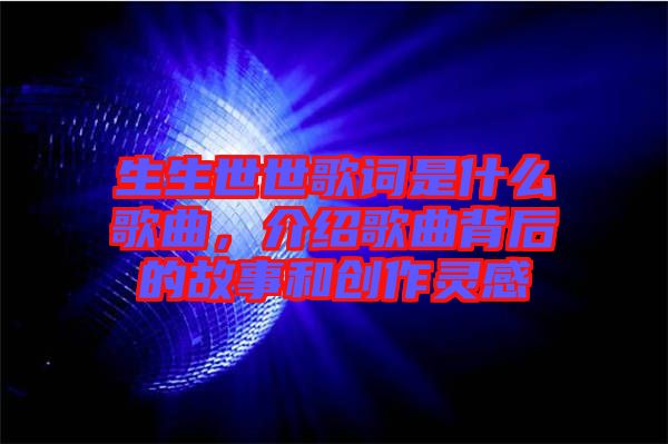 生生世世歌詞是什么歌曲，介紹歌曲背后的故事和創(chuàng)作靈感