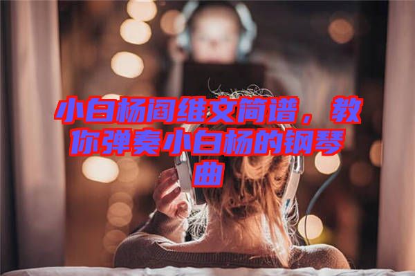 小白楊閻維文簡譜，教你彈奏小白楊的鋼琴曲