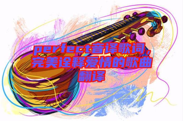 perfect音譯歌詞，完美詮釋愛(ài)情的歌曲翻譯