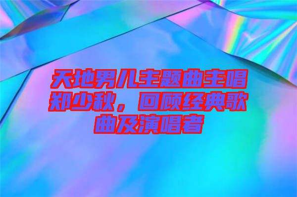 天地男兒主題曲主唱鄭少秋，回顧經(jīng)典歌曲及演唱者