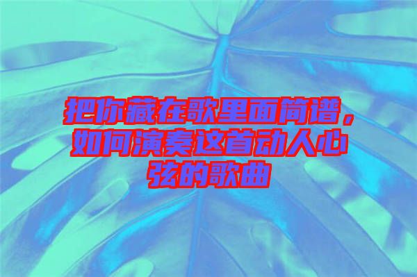 把你藏在歌里面簡(jiǎn)譜，如何演奏這首動(dòng)人心弦的歌曲