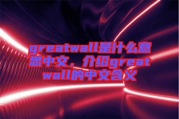 greatwall是什么意思中文，介紹greatwall的中文含義