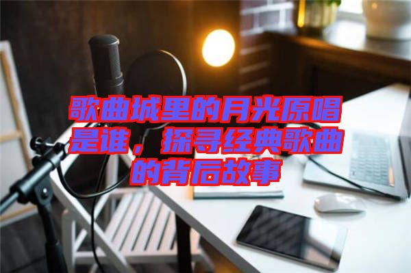 歌曲城里的月光原唱是誰，探尋經(jīng)典歌曲的背后故事