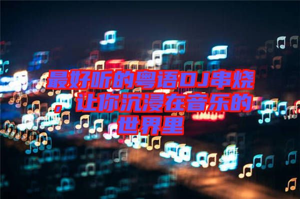 最好聽(tīng)的粵語(yǔ)DJ串燒，讓你沉浸在音樂(lè)的世界里