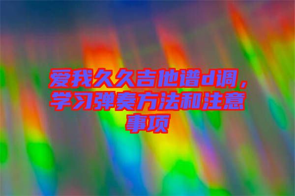 愛我久久吉他譜d調(diào)，學(xué)習(xí)彈奏方法和注意事項