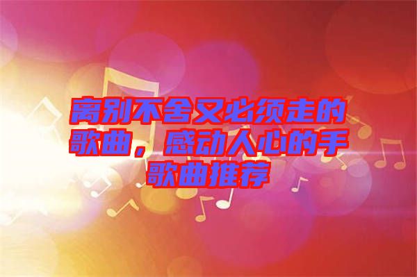 離別不舍又必須走的歌曲，感動(dòng)人心的手歌曲推薦