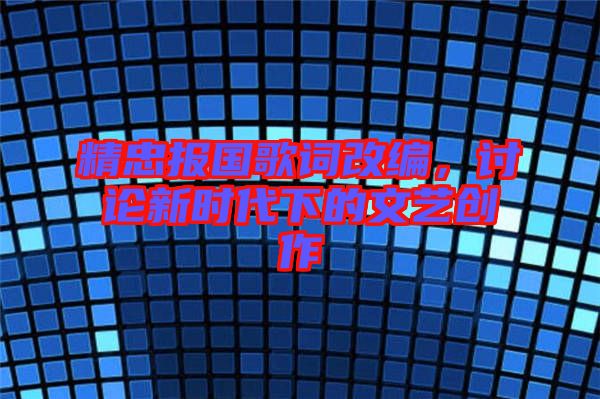 精忠報(bào)國(guó)歌詞改編，討論新時(shí)代下的文藝創(chuàng)作