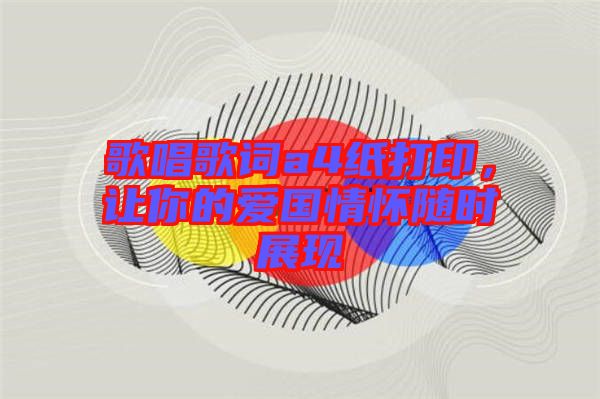 歌唱歌詞a4紙打印，讓你的愛國(guó)情懷隨時(shí)展現(xiàn)