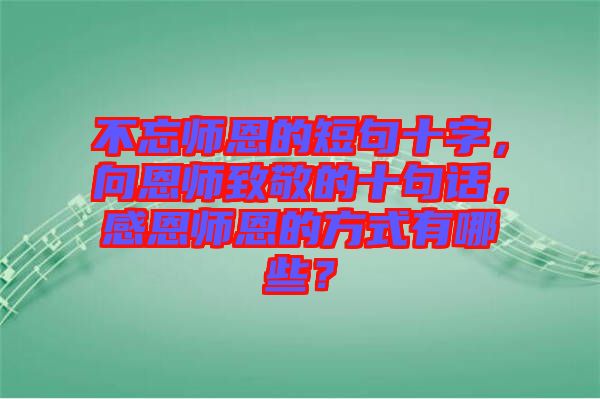 不忘師恩的短句十字，向恩師致敬的十句話，感恩師恩的方式有哪些？