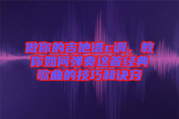 做你的吉他譜c調(diào)，教你如何彈奏這首經(jīng)典歌曲的技巧和訣竅