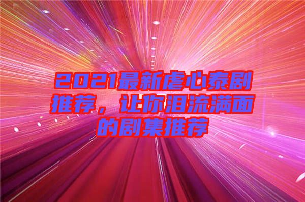 2021最新虐心泰劇推薦，讓你淚流滿面的劇集推薦