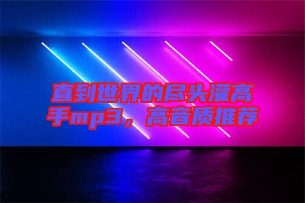 直到世界的盡頭灌高手mp3，高音質(zhì)推薦