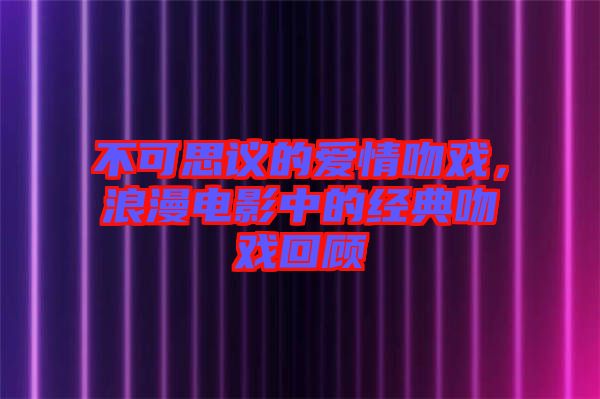 不可思議的愛情吻戲，浪漫電影中的經(jīng)典吻戲回顧