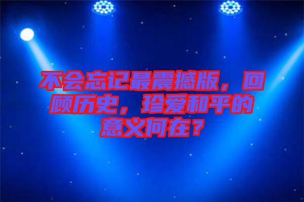 不會(huì)忘記最震撼版，回顧歷史，珍愛和平的意義何在？