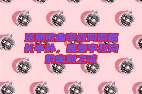 送別歌曲李叔同原唱長(zhǎng)亭外，感受李叔同的離別之歌