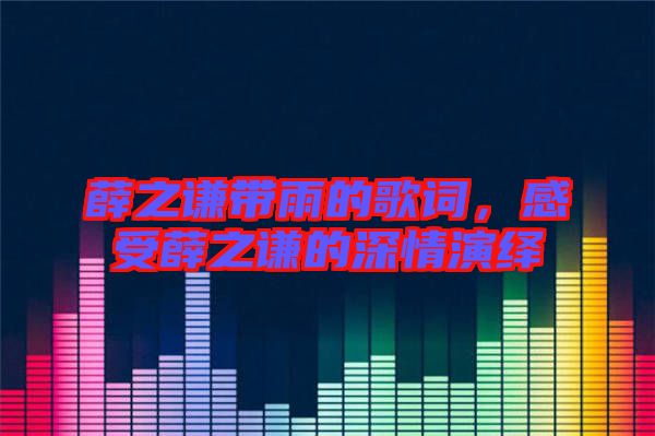 薛之謙帶雨的歌詞，感受薛之謙的深情演繹