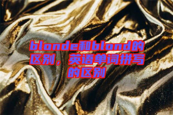 blonde和blond的區(qū)別，英語單詞拼寫的區(qū)別