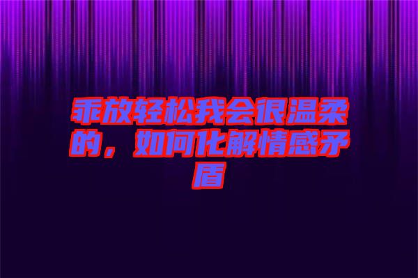 乖放輕松我會(huì)很溫柔的，如何化解情感矛盾