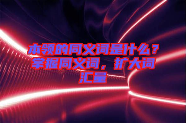 本領的同義詞是什么？掌握同義詞，擴大詞匯量