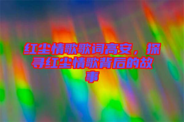 紅塵情歌歌詞高安，探尋紅塵情歌背后的故事