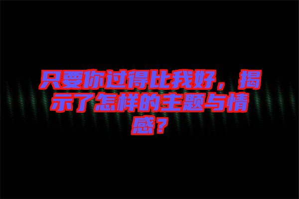 只要你過(guò)得比我好，揭示了怎樣的主題與情感？