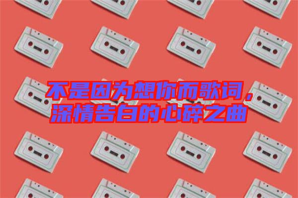 不是因?yàn)橄肽愣柙~，深情告白的心碎之曲