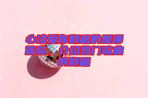 心凌愛你翻唱的是哪首歌，介紹熱門歌曲的翻唱