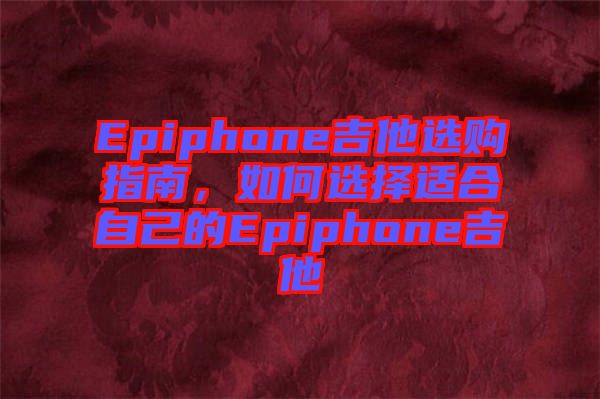 Epiphone吉他選購指南，如何選擇適合自己的Epiphone吉他