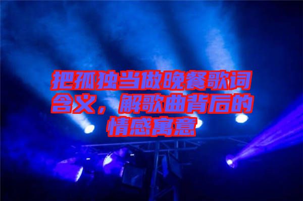 把孤獨當(dāng)做晚餐歌詞含義，解歌曲背后的情感寓意