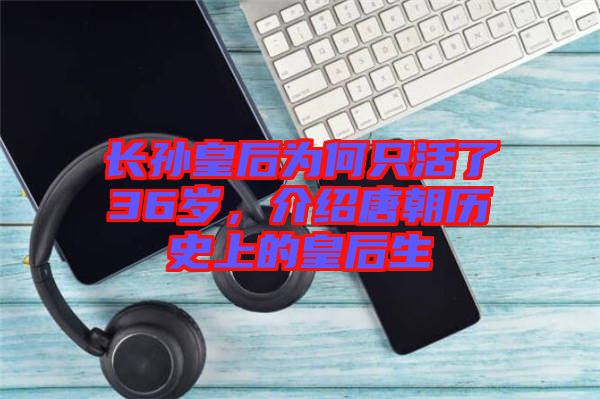 長(zhǎng)孫皇后為何只活了36歲，介紹唐朝歷史上的皇后生