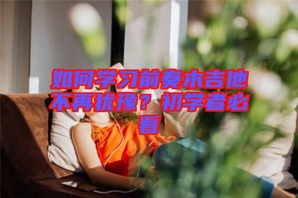 如何學(xué)習(xí)前奏木吉他不再猶豫？初學(xué)者必看