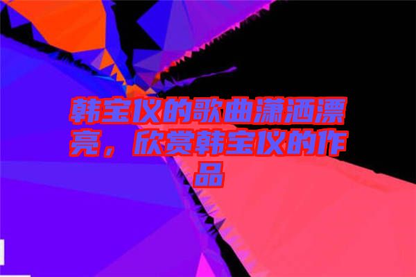 韓寶儀的歌曲瀟灑漂亮，欣賞韓寶儀的作品