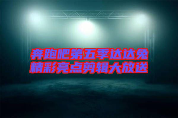 奔跑吧第五季達(dá)達(dá)兔精彩亮點剪輯大放送