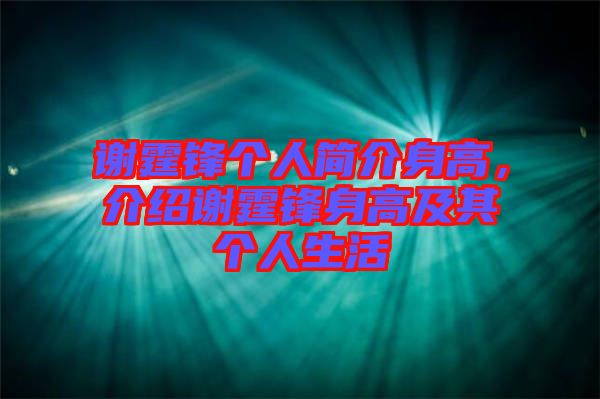 謝霆鋒個人簡介身高，介紹謝霆鋒身高及其個人生活