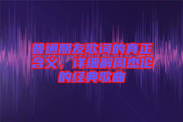 普通朋友歌詞的真正含義，詳細(xì)解周杰倫的經(jīng)典歌曲