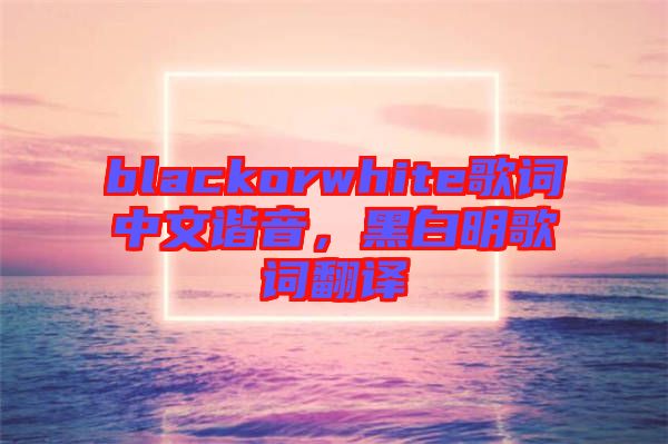 blackorwhite歌詞中文諧音，黑白明歌詞翻譯