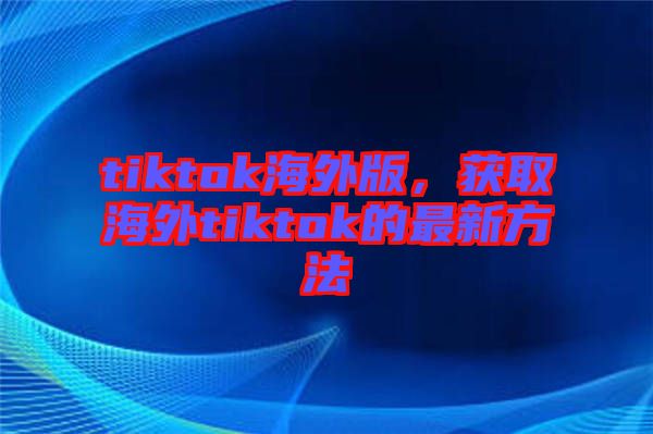 tiktok海外版，獲取海外tiktok的最新方法