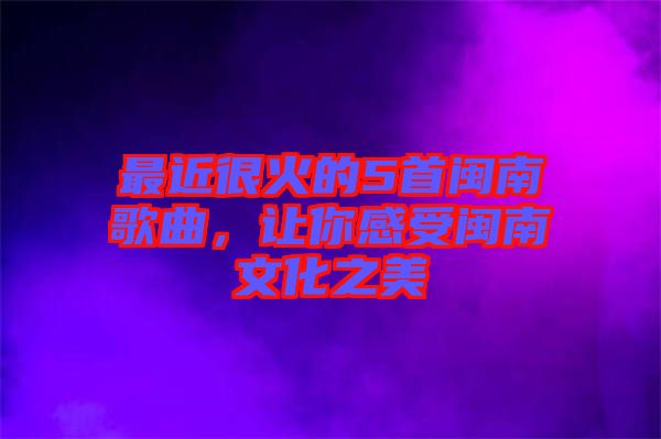 最近很火的5首閩南歌曲，讓你感受閩南文化之美