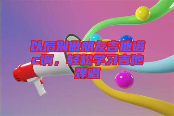 以后別做朋友吉他譜c調(diào)，輕松學(xué)習(xí)吉他彈唱