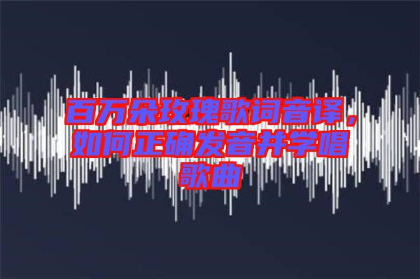 百萬(wàn)朵玫瑰歌詞音譯，如何正確發(fā)音并學(xué)唱歌曲