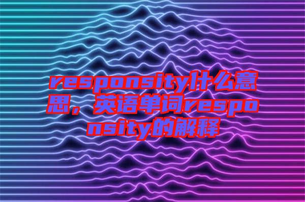 responsity什么意思，英語單詞responsity的解釋