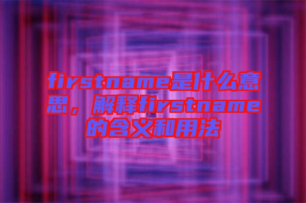 firstname是什么意思，解釋firstname的含義和用法