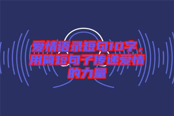 愛情語錄短句10字，用簡(jiǎn)短句子傳遞愛情的力量