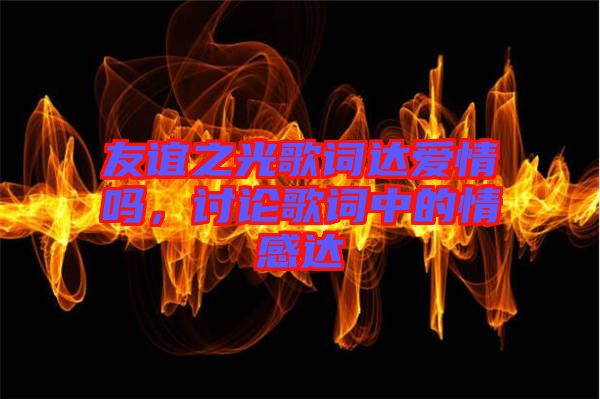 友誼之光歌詞達愛情嗎，討論歌詞中的情感達