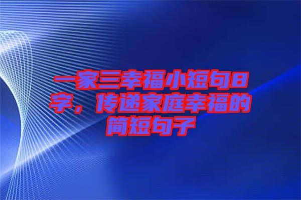 一家三幸福小短句8字，傳遞家庭幸福的簡(jiǎn)短句子